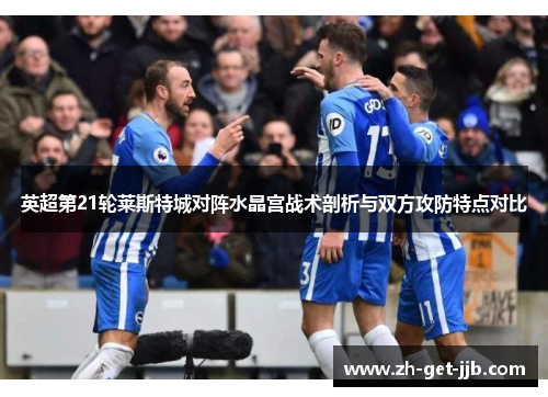英超第21轮莱斯特城对阵水晶宫战术剖析与双方攻防特点对比