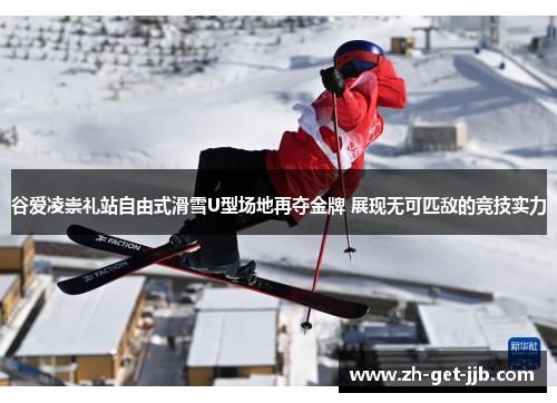 谷爱凌崇礼站自由式滑雪U型场地再夺金牌 展现无可匹敌的竞技实力