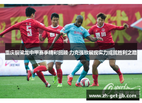 重庆铜梁龙中甲赛季精彩回顾 力克强敌展现实力成就胜利之路