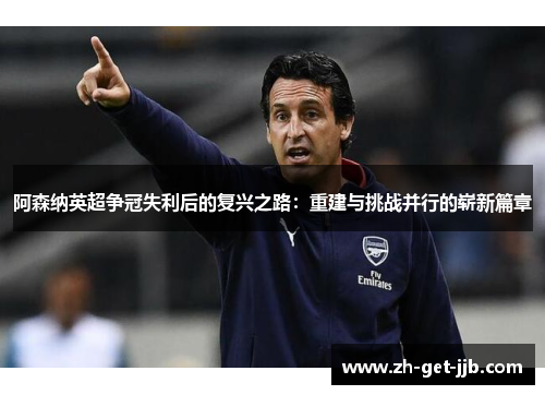 阿森纳英超争冠失利后的复兴之路：重建与挑战并行的崭新篇章