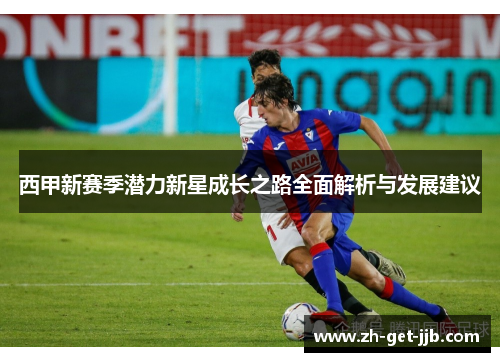 西甲新赛季潜力新星成长之路全面解析与发展建议 西甲新赛季潜力新星成长之路全面解析与发展建议