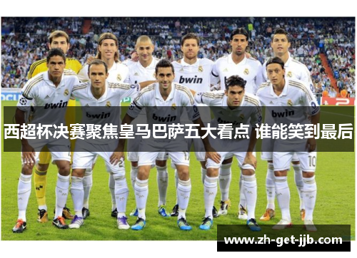 西超杯决赛聚焦皇马巴萨五大看点 谁能笑到最后 西超杯决赛聚焦皇马巴萨五大看点 谁能笑到最后