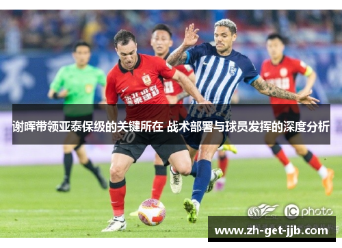 谢晖带领亚泰保级的关键所在 战术部署与球员发挥的深度分析 谢晖带领亚泰保级的关键所在 战术部署与球员发挥的深度分析