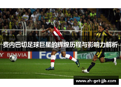费内巴切足球巨星的辉煌历程与影响力解析 费内巴切足球巨星的辉煌历程与影响力解析