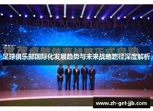 足球俱乐部国际化发展趋势与未来战略路径深度解析 足球俱乐部国际化发展趋势与未来战略路径深度解析