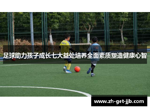 足球助力孩子成长七大益处培养全面素质塑造健康心智 足球助力孩子成长七大益处培养全面素质塑造健康心智