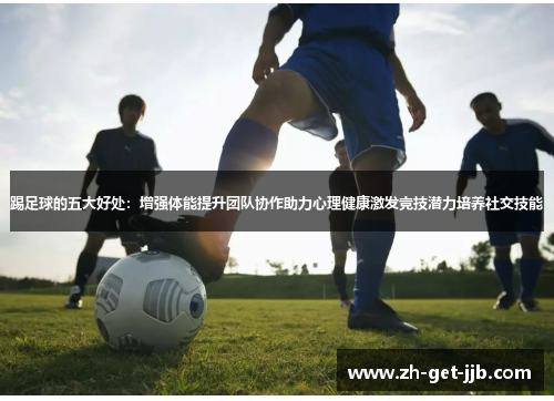 踢足球的五大好处:增强体能提升团队协作助力心理健康激发竞技潜力培养社交技能 踢足球的五大好处:增强体能提升团队协作助力心理健康激发竞技潜力培养社交技能