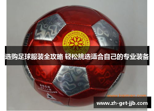 选购足球服装全攻略 轻松挑选适合自己的专业装备 选购足球服装全攻略 轻松挑选适合自己的专业装备