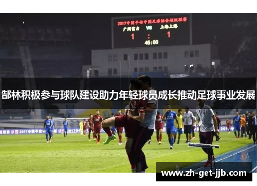 郜林积极参与球队建设助力年轻球员成长推动足球事业发展