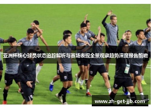 亚洲杯核心球员状态追踪解析与赛场表现全景观察趋势深度报告前瞻