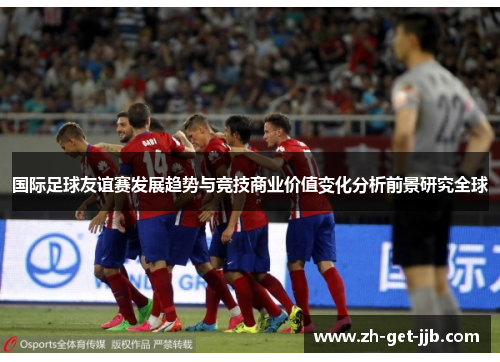 国际足球友谊赛发展趋势与竞技商业价值变化分析前景研究全球