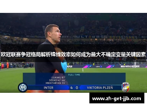 欧冠联赛争冠格局解析锋线效率如何成为最大不确定变量关键因素