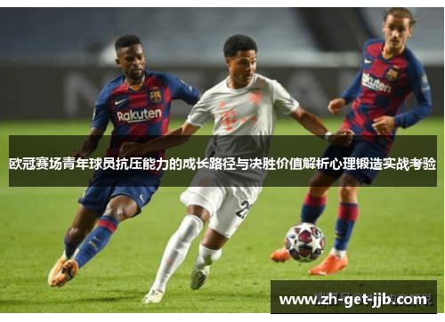欧冠赛场青年球员抗压能力的成长路径与决胜价值解析心理锻造实战考验