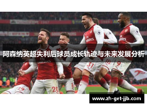 阿森纳英超失利后球员成长轨迹与未来发展分析