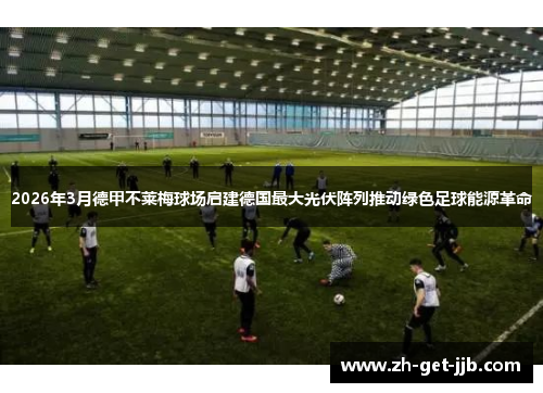 2026年3月德甲不莱梅球场启建德国最大光伏阵列推动绿色足球能源革命