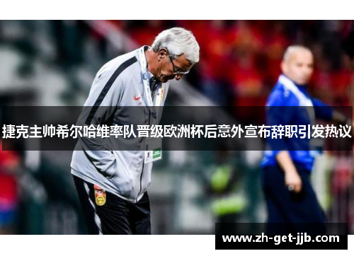 捷克主帅希尔哈维率队晋级欧洲杯后意外宣布辞职引发热议