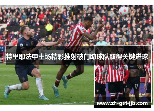 特里耶法甲主场精彩推射破门助球队取得关键进球