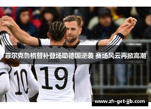 菲尔克鲁格替补登场助德国逆袭 赛场风云再掀高潮