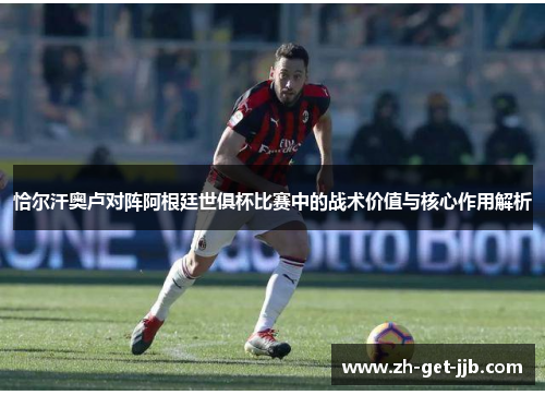恰尔汗奥卢对阵阿根廷世俱杯比赛中的战术价值与核心作用解析